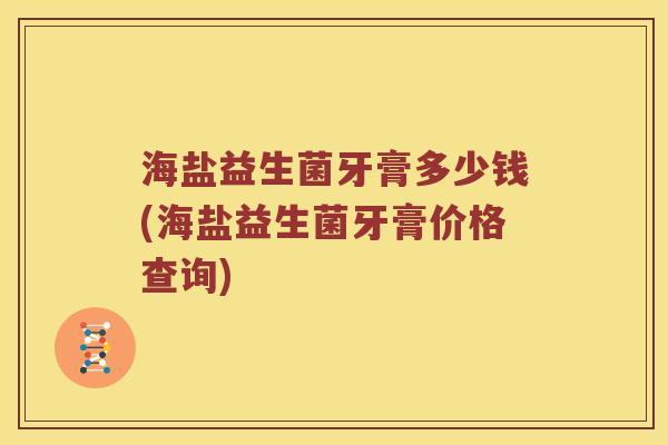 海盐益生菌牙膏多少钱(海盐益生菌牙膏价格查询)