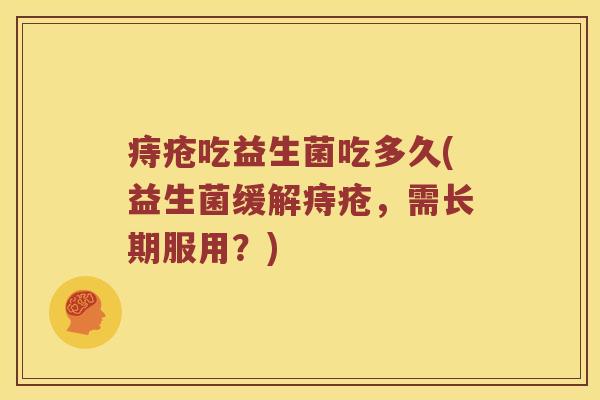 痔疮吃益生菌吃多久(益生菌缓解痔疮，需长期服用？)