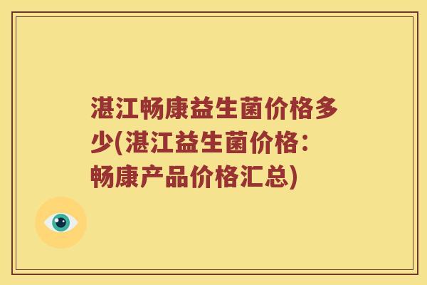 湛江畅康益生菌价格多少(湛江益生菌价格:畅康产品价格汇总) 湛江畅康益生菌价格多少(湛江益生菌价格:畅康产品价格汇总)