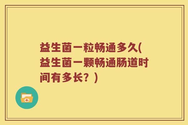 益生菌一粒畅通多久(益生菌一颗畅通肠道时间有多长？)
