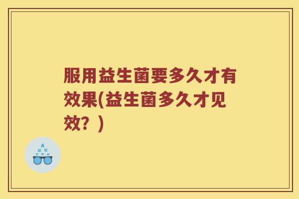 服用益生菌要多久才有效果(益生菌多久才见效？)