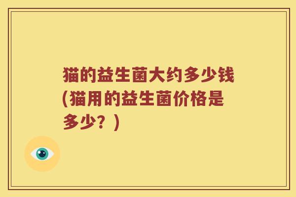 猫的益生菌大约多少钱(猫用的益生菌价格是多少？)