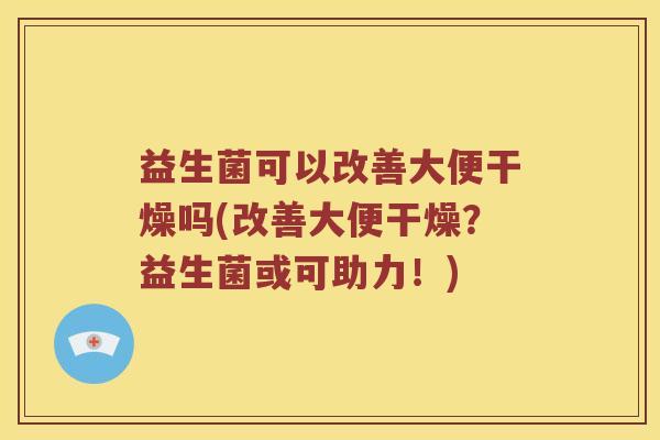 益生菌可以改善大便干燥吗(改善大便干燥？益生菌或可助力！)