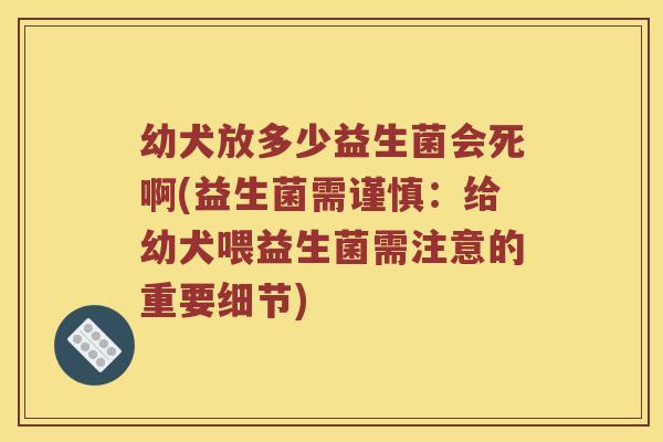幼犬放多少益生菌会死啊(益生菌需谨慎：给幼犬喂益生菌需注意的重要细节)