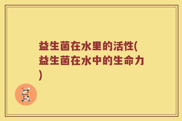 益生菌在水里的活性(益生菌在水中的生命力)