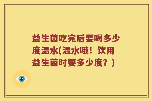 益生菌吃完后要喝多少度温水(温水哦！饮用益生菌时要多少度？)