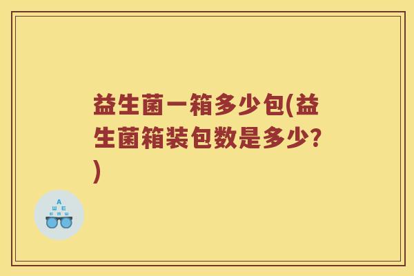 益生菌一箱多少包(益生菌箱装包数是多少？)
