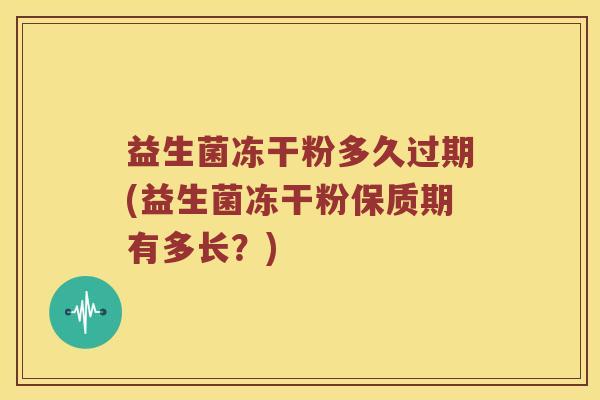 益生菌冻干粉多久过期(益生菌冻干粉保质期有多长？)
