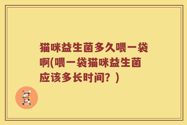 猫咪益生菌多久喂一袋啊(喂一袋猫咪益生菌应该多长时间？)