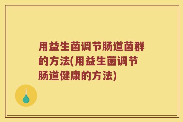 用益生菌调节肠道菌群的方法(用益生菌调节肠道健康的方法)