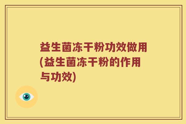 益生菌冻干粉功效做用(益生菌冻干粉的作用与功效)