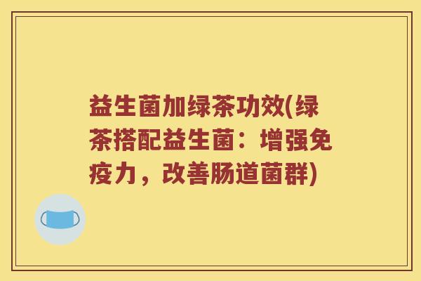 益生菌加绿茶功效(绿茶搭配益生菌：增强免疫力，改善肠道菌群)