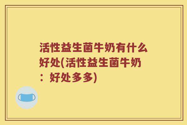活性益生菌牛奶有什么好处(活性益生菌牛奶：好处多多)