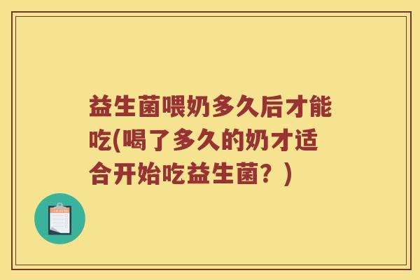 益生菌喂奶多久后才能吃(喝了多久的奶才适合开始吃益生菌？)