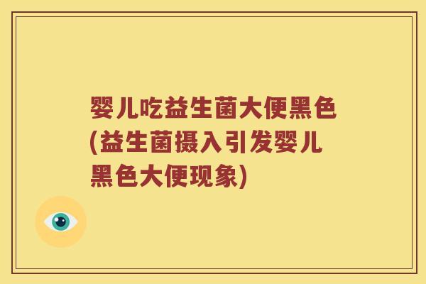 婴儿吃益生菌大便黑色(益生菌摄入引发婴儿黑色大便现象)