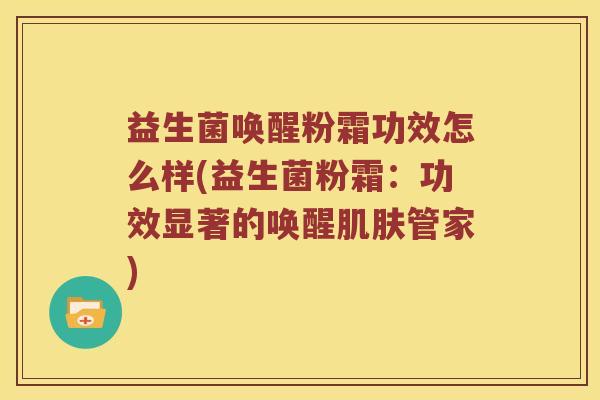 益生菌唤醒粉霜功效怎么样(益生菌粉霜：功效显著的唤醒肌肤管家)