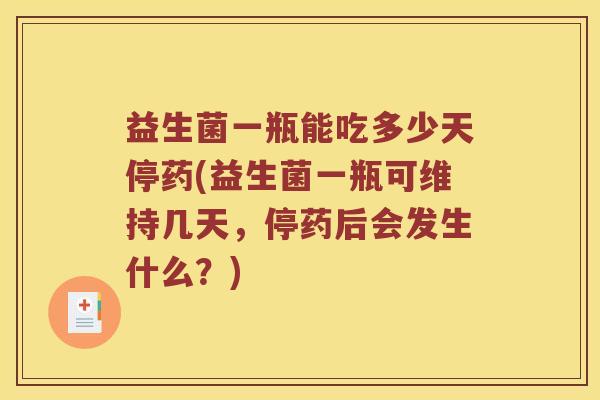 益生菌一瓶能吃多少天停药(益生菌一瓶可维持几天，停药后会发生什么？)