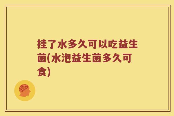 挂了水多久可以吃益生菌(水泡益生菌多久可食)