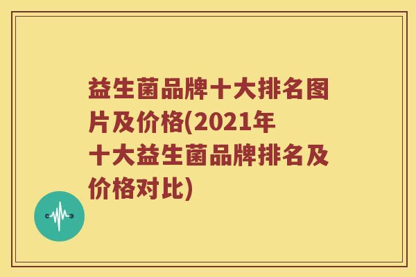 益生菌品牌十大排名图片及价格(2021年十大益生菌品牌排名及价格对比) 益生菌品牌十大排名图片及价格(2021年十大益生菌品牌排名及价格对比)