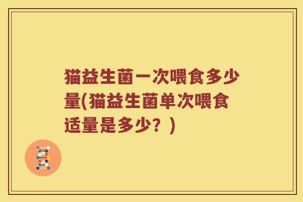 猫益生菌一次喂食多少量(猫益生菌单次喂食适量是多少？)