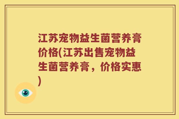 江苏宠物益生菌营养膏价格(江苏出售宠物益生菌营养膏，价格实惠)