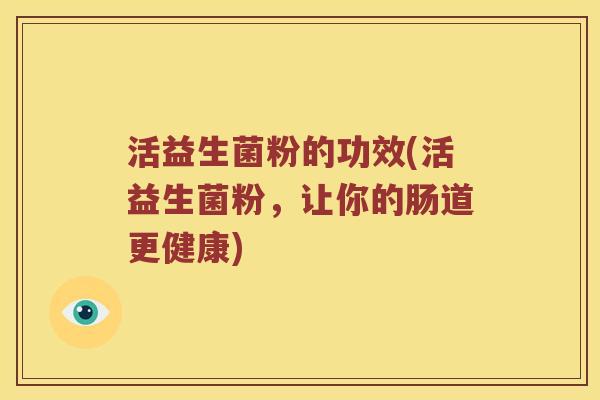 活益生菌粉的功效(活益生菌粉，让你的肠道更健康)