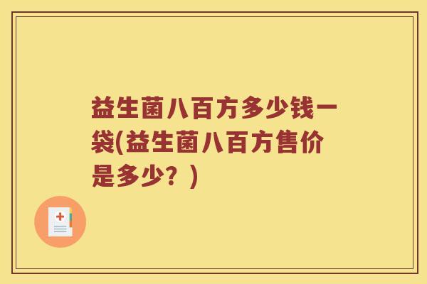益生菌八百方多少钱一袋(益生菌八百方售价是多少？)