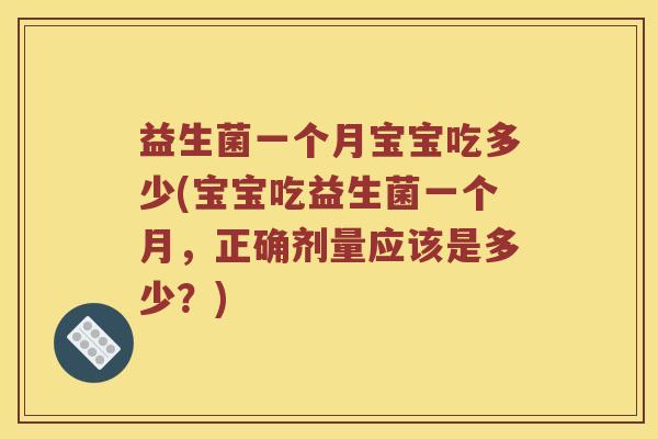 益生菌一个月宝宝吃多少(宝宝吃益生菌一个月，正确剂量应该是多少？)