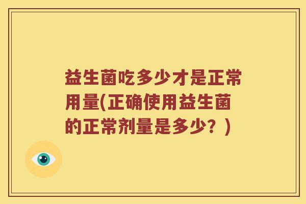 益生菌吃多少才是正常用量(正确使用益生菌的正常剂量是多少？)