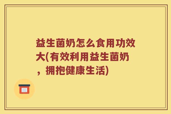 益生菌奶怎么食用功效大(有效利用益生菌奶，拥抱健康生活)