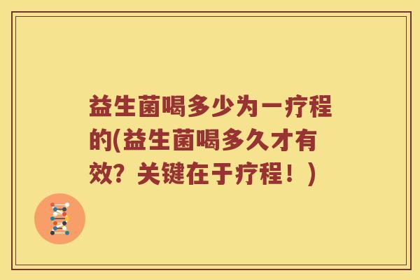 益生菌喝多少为一疗程的(益生菌喝多久才有效？关键在于疗程！)