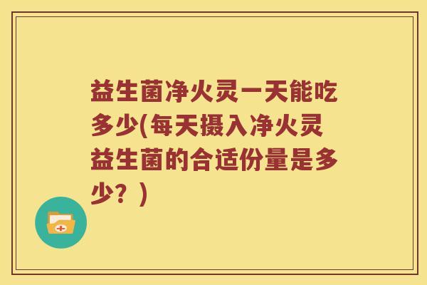 益生菌净火灵一天能吃多少(每天摄入净火灵益生菌的合适份量是多少？)