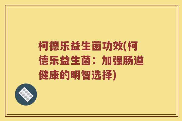 柯德乐益生菌功效(柯德乐益生菌：加强肠道健康的明智选择)