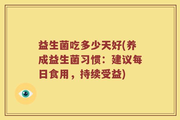 益生菌吃多少天好(养成益生菌习惯:建议每日食用,持续受益) 益生菌吃多少天好(养成益生菌习惯:建议每日食用,持续受益)