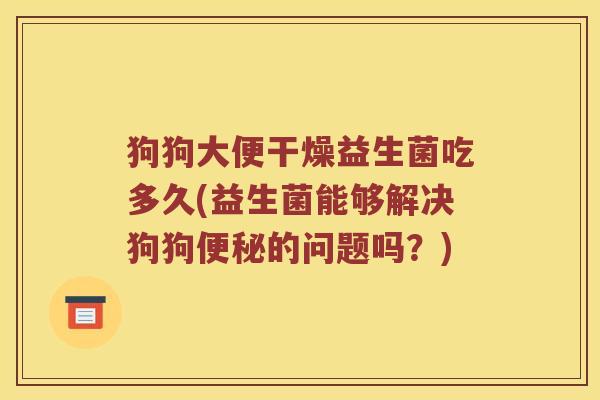 狗狗大便干燥益生菌吃多久(益生菌能够解决狗狗便秘的问题吗？)