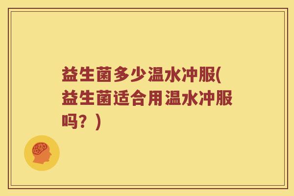 益生菌多少温水冲服(益生菌适合用温水冲服吗?) 益生菌多少温水冲服(益生菌适合用温水冲服吗?)