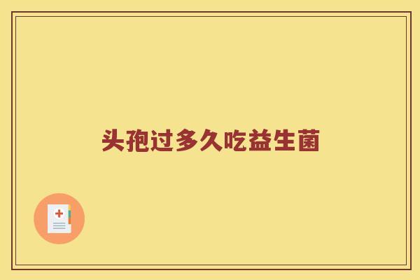 头孢过多久吃益生菌 头孢过多久吃益生菌