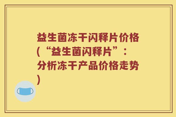 益生菌冻干闪释片价格(“益生菌闪释片”：分析冻干产品价格走势)