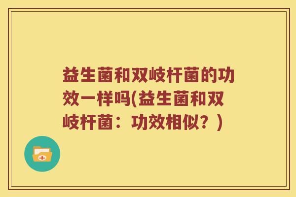 益生菌和双岐杆菌的功效一样吗(益生菌和双岐杆菌：功效相似？)