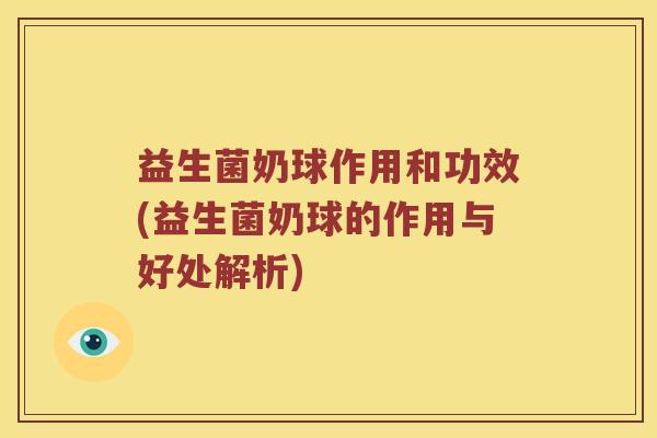 益生菌奶球作用和功效(益生菌奶球的作用与好处解析)