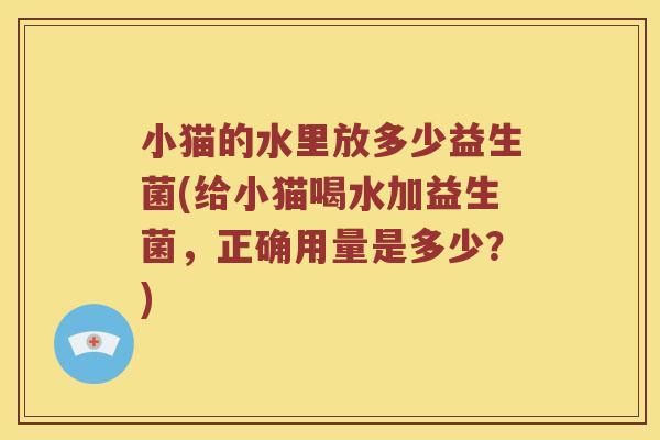 小猫的水里放多少益生菌(给小猫喝水加益生菌，正确用量是多少？)