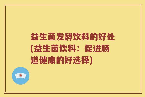益生菌发酵饮料的好处(益生菌饮料：促进肠道健康的好选择)