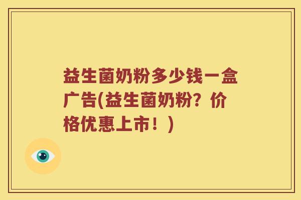 益生菌奶粉多少钱一盒广告(益生菌奶粉？价格优惠上市！)