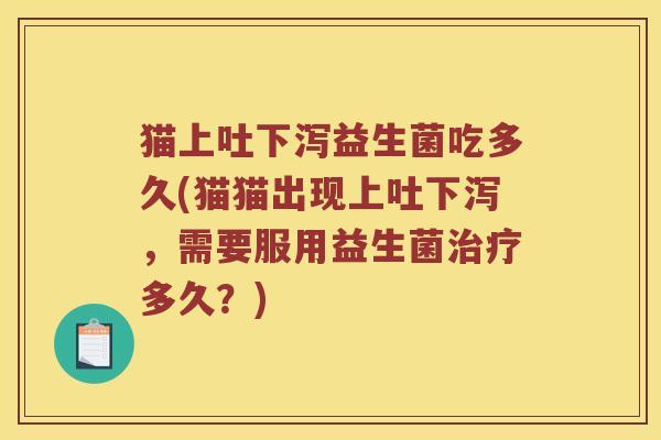 猫上吐下泻益生菌吃多久(猫猫出现上吐下泻，需要服用益生菌治疗多久？)