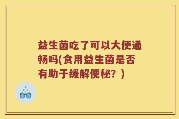益生菌吃了可以大便通畅吗(食用益生菌是否有助于缓解便秘？)