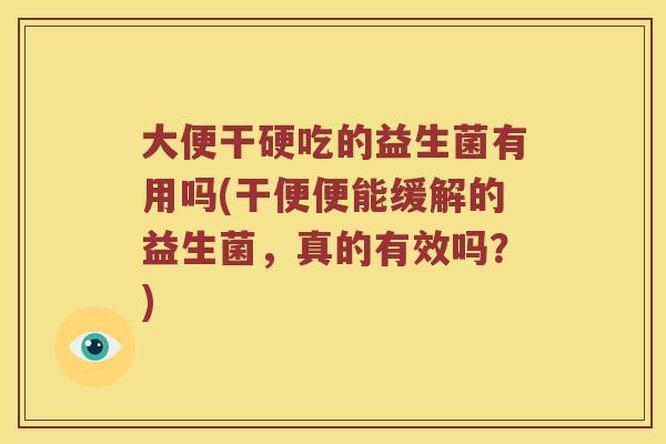 大便干硬吃的益生菌有用吗(干便便能缓解的益生菌，真的有效吗？)