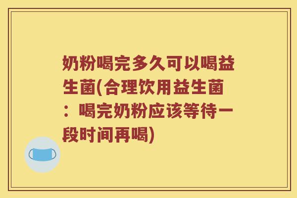 奶粉喝完多久可以喝益生菌(合理饮用益生菌：喝完奶粉应该等待一段时间再喝)