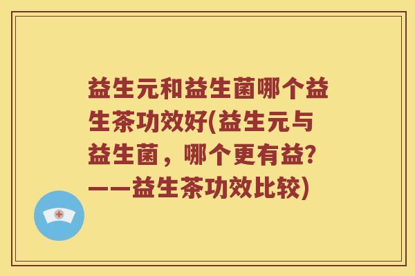 益生元和益生菌哪个益生茶功效好(益生元与益生菌，哪个更有益？——益生茶功效比较)