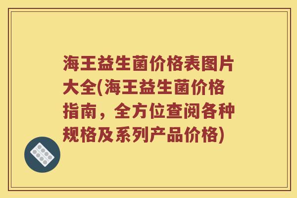 海王益生菌价格表图片大全(海王益生菌价格指南，全方位查阅各种规格及系列产品价格)