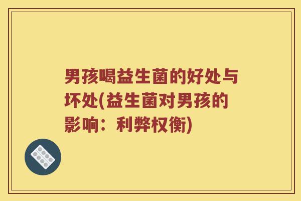 男孩喝益生菌的好处与坏处(益生菌对男孩的影响：利弊权衡)